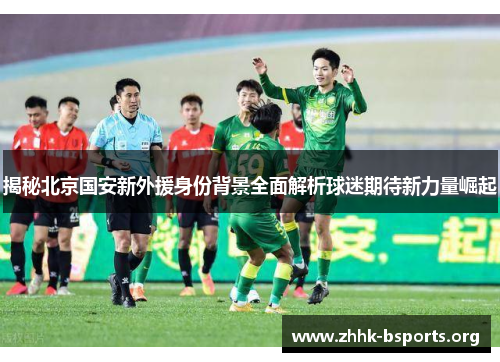 揭秘北京国安新外援身份背景全面解析球迷期待新力量崛起