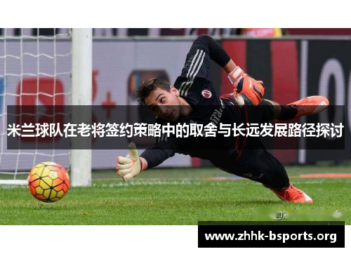 米兰球队在老将签约策略中的取舍与长远发展路径探讨 米兰球队在老将签约策略中的取舍与长远发展路径探讨