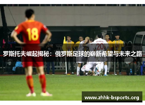 罗斯托夫崛起揭秘：俄罗斯足球的崭新希望与未来之路