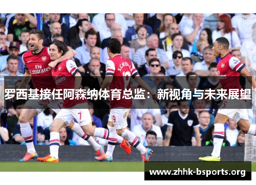 罗西基接任阿森纳体育总监：新视角与未来展望