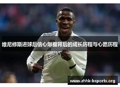 维尼修斯进球后信心爆棚背后的成长历程与心路历程 维尼修斯进球后信心爆棚背后的成长历程与心路历程
