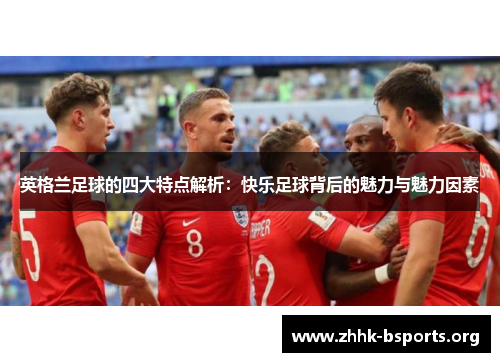 英格兰足球的四大特点解析:快乐足球背后的魅力与魅力因素 英格兰足球的四大特点解析:快乐足球背后的魅力与魅力因素