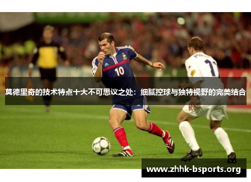 莫德里奇的技术特点十大不可思议之处:细腻控球与独特视野的完美结合 莫德里奇的技术特点十大不可思议之处:细腻控球与独特视野的完美结合