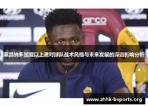 莱昂纳多加盟以上港对球队战术风格与未来发展的深远影响分析 莱昂纳多加盟以上港对球队战术风格与未来发展的深远影响分析