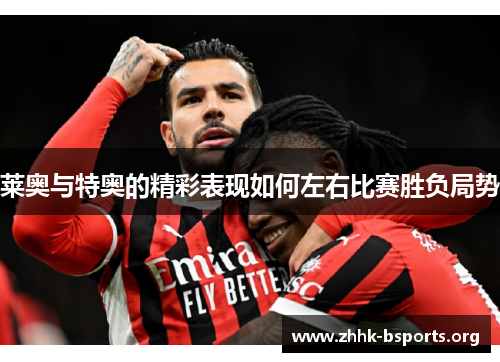 莱奥与特奥的精彩表现如何左右比赛胜负局势 莱奥与特奥的精彩表现如何左右比赛胜负局势