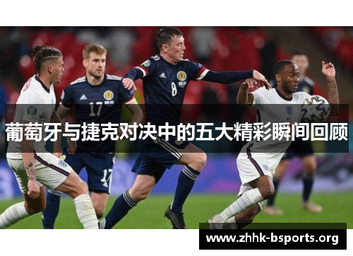 葡萄牙与捷克对决中的五大精彩瞬间回顾 葡萄牙与捷克对决中的五大精彩瞬间回顾