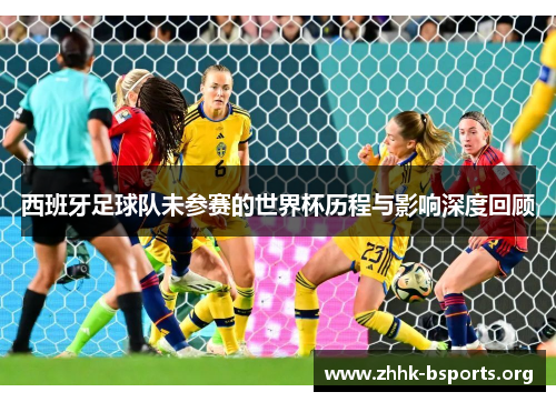 西班牙足球队未参赛的世界杯历程与影响深度回顾 西班牙足球队未参赛的世界杯历程与影响深度回顾