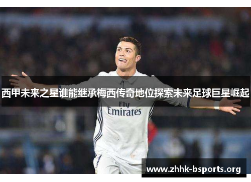 西甲未来之星谁能继承梅西传奇地位探索未来足球巨星崛起 西甲未来之星谁能继承梅西传奇地位探索未来足球巨星崛起
