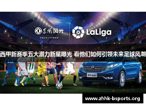 西甲新赛季五大潜力新星曝光 看他们如何引领未来足球风潮 西甲新赛季五大潜力新星曝光 看他们如何引领未来足球风潮