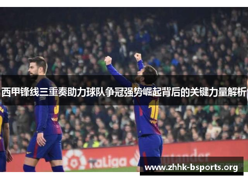 西甲锋线三重奏助力球队争冠强势崛起背后的关键力量解析 西甲锋线三重奏助力球队争冠强势崛起背后的关键力量解析