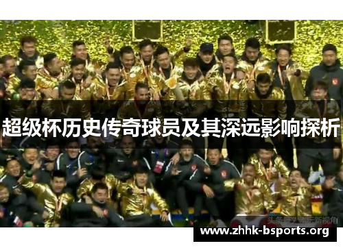 超级杯历史传奇球员及其深远影响探析