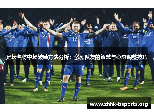 足坛名将中场鼓励方法分析:激励队友的智慧与心态调整技巧 足坛名将中场鼓励方法分析:激励队友的智慧与心态调整技巧