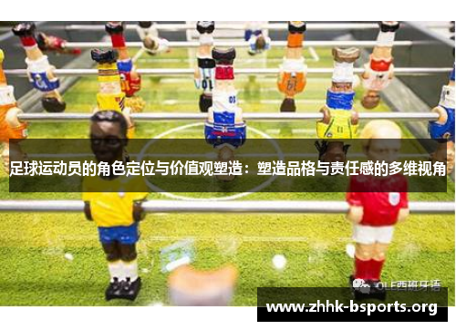 足球运动员的角色定位与价值观塑造:塑造品格与责任感的多维视角 足球运动员的角色定位与价值观塑造:塑造品格与责任感的多维视角