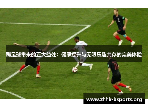 踢足球带来的五大益处:健康提升与无限乐趣共存的完美体验 踢足球带来的五大益处:健康提升与无限乐趣共存的完美体验