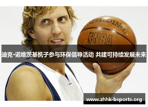 迪克·诺维茨基携子参与环保倡导活动 共建可持续发展未来 迪克·诺维茨基携子参与环保倡导活动 共建可持续发展未来