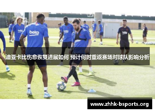 迪亚卡比伤愈恢复进展如何 预计何时重返赛场对球队影响分析