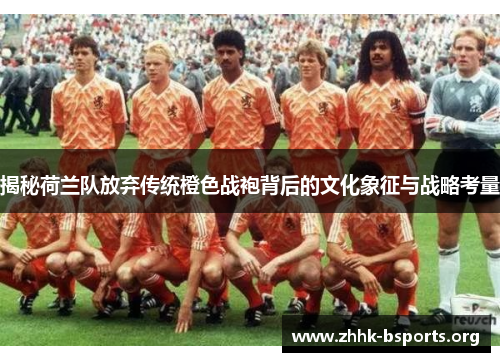 揭秘荷兰队放弃传统橙色战袍背后的文化象征与战略考量