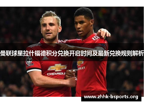 曼联球星拉什福德积分兑换开启时间及最新兑换规则解析